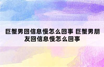 巨蟹男回信息慢怎么回事 巨蟹男朋友回信息慢怎么回事